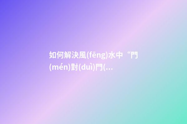如何解決風(fēng)水中“門(mén)對(duì)門(mén)”的問(wèn)題？